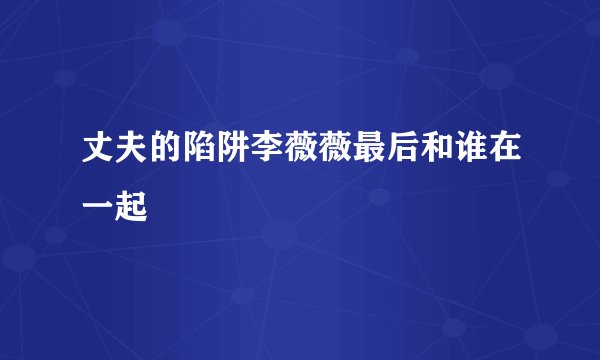 丈夫的陷阱李薇薇最后和谁在一起