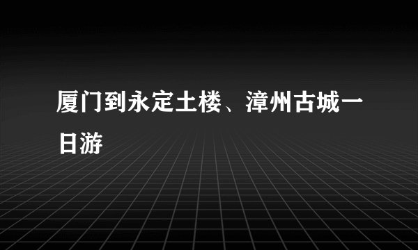 厦门到永定土楼、漳州古城一日游
