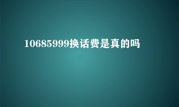 10685999换话费是真的吗