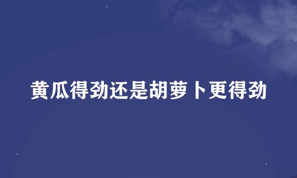 黄瓜得劲还是胡萝卜更得劲
