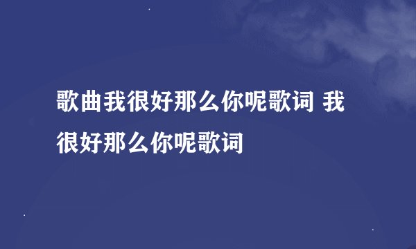 歌曲我很好那么你呢歌词 我很好那么你呢歌词