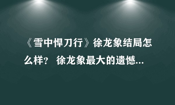 《雪中悍刀行》徐龙象结局怎么样？ 徐龙象最大的遗憾是什么？