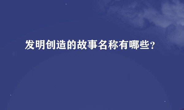 发明创造的故事名称有哪些？