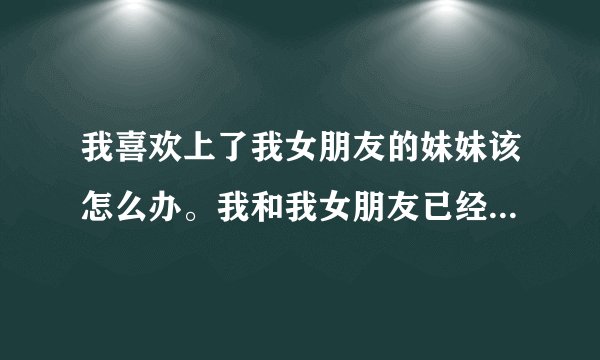 我喜欢上了我女朋友的妹妹该怎么办。我和我女朋友已经定婚了，我也很