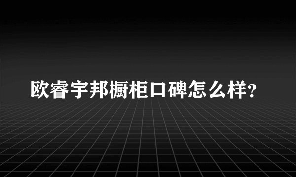 欧睿宇邦橱柜口碑怎么样？