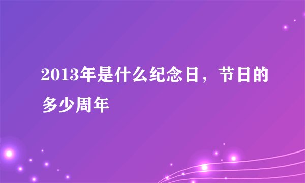 2013年是什么纪念日，节日的多少周年