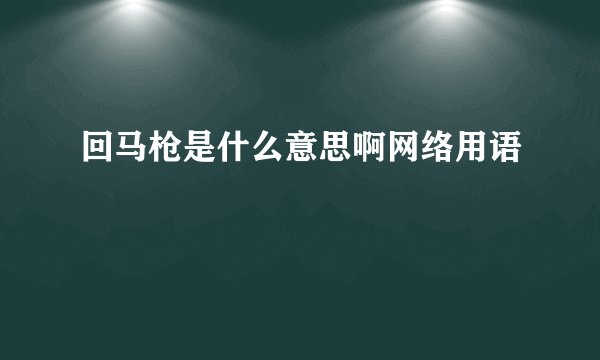 回马枪是什么意思啊网络用语