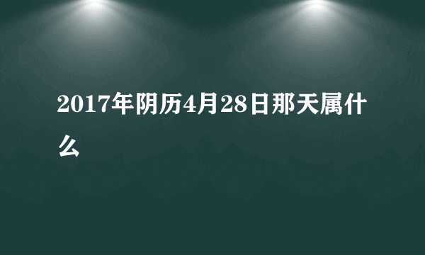 2017年阴历4月28日那天属什么