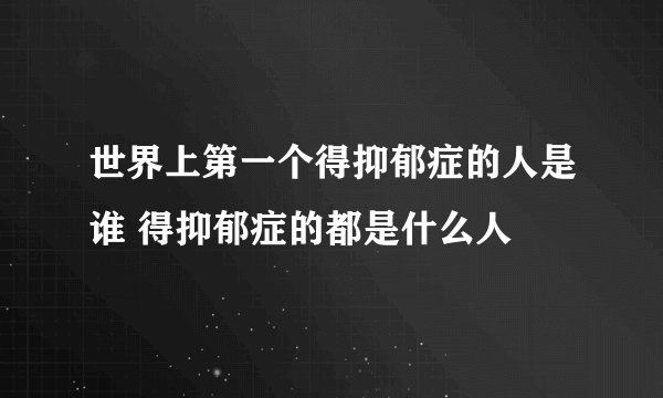 世界上第一个得抑郁症的人是谁 得抑郁症的都是什么人