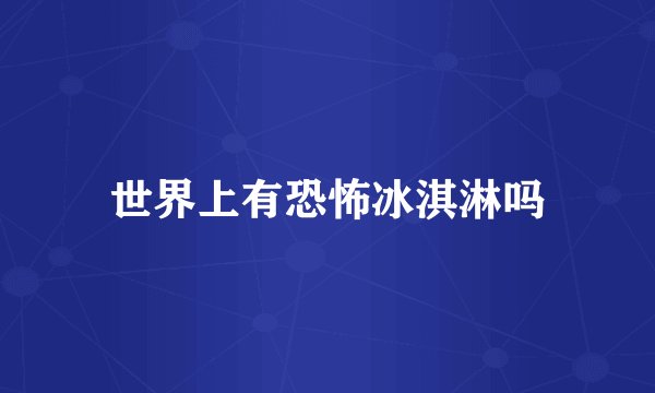 世界上有恐怖冰淇淋吗