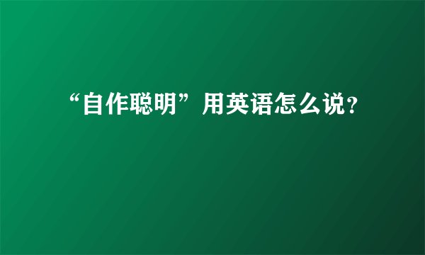 “自作聪明”用英语怎么说？