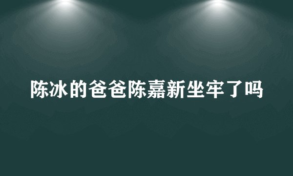 陈冰的爸爸陈嘉新坐牢了吗