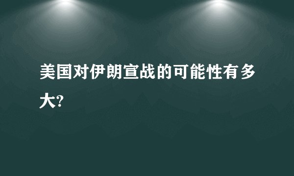 美国对伊朗宣战的可能性有多大?