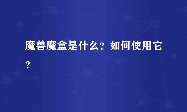 魔兽魔盒是什么？如何使用它？