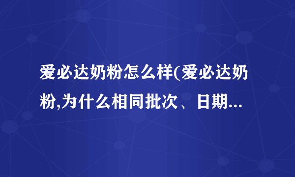 爱必达奶粉怎么样(爱必达奶粉,为什么相同批次、日期、包装的奶粉颜色存在差异?)