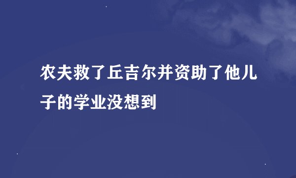 农夫救了丘吉尔并资助了他儿子的学业没想到