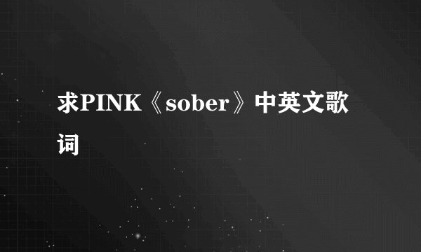 求PINK《sober》中英文歌词