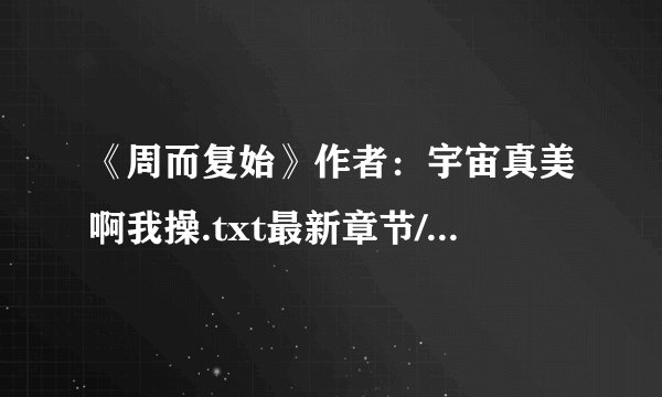 《周而复始》作者：宇宙真美啊我操.txt最新章节/全集txt免费下载