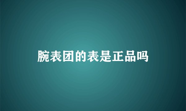 腕表团的表是正品吗