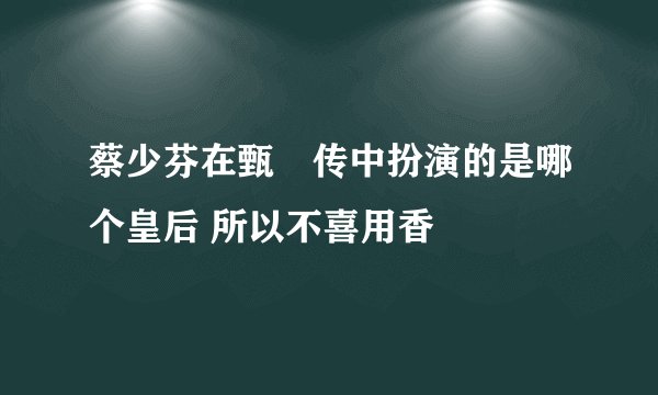 蔡少芬在甄嬛传中扮演的是哪个皇后 所以不喜用香