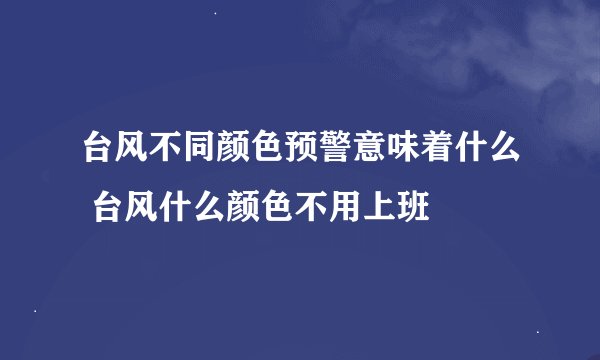 台风不同颜色预警意味着什么 台风什么颜色不用上班
