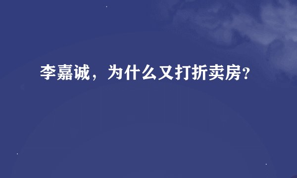 李嘉诚，为什么又打折卖房？