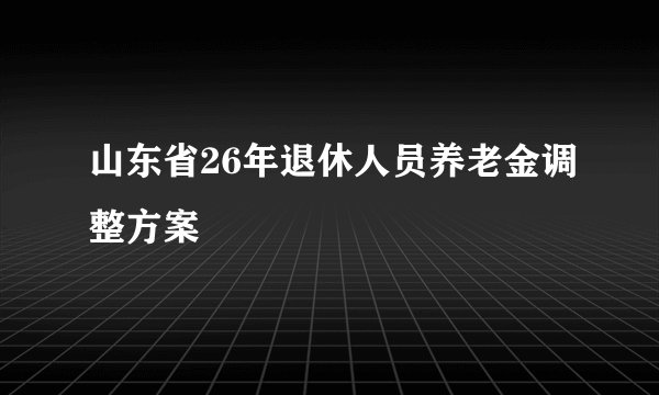 山东省26年退休人员养老金调整方案