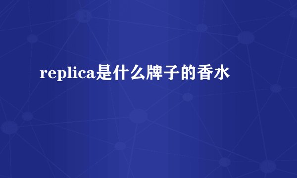 replica是什么牌子的香水