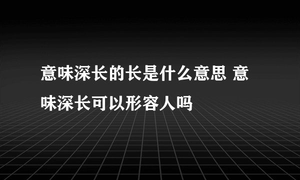 意味深长的长是什么意思 意味深长可以形容人吗