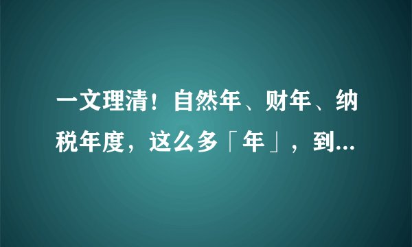 一文理清！自然年、财年、纳税年度，这么多「年」，到底是什么意思？