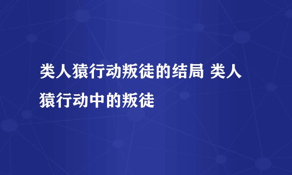 类人猿行动叛徒的结局 类人猿行动中的叛徒