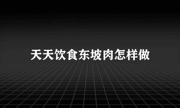 天天饮食东坡肉怎样做