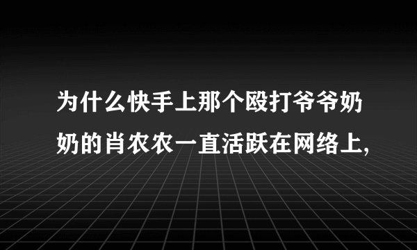 为什么快手上那个殴打爷爷奶奶的肖农农一直活跃在网络上,