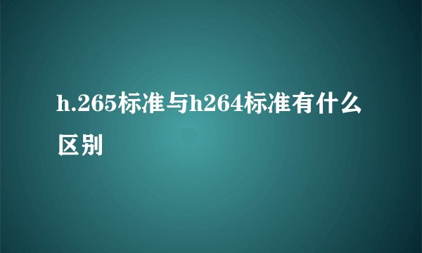 h.265标准与h264标准有什么区别