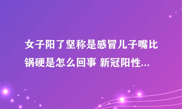 女子阳了坚称是感冒儿子嘴比锅硬是怎么回事 新冠阳性和感冒有什么区别
