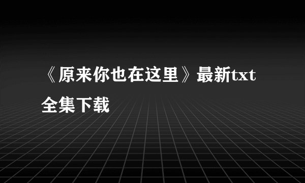 《原来你也在这里》最新txt全集下载