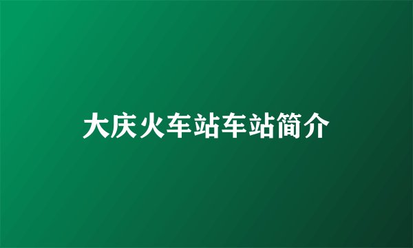 大庆火车站车站简介