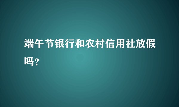 端午节银行和农村信用社放假吗？