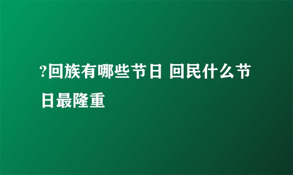 ?回族有哪些节日 回民什么节日最隆重