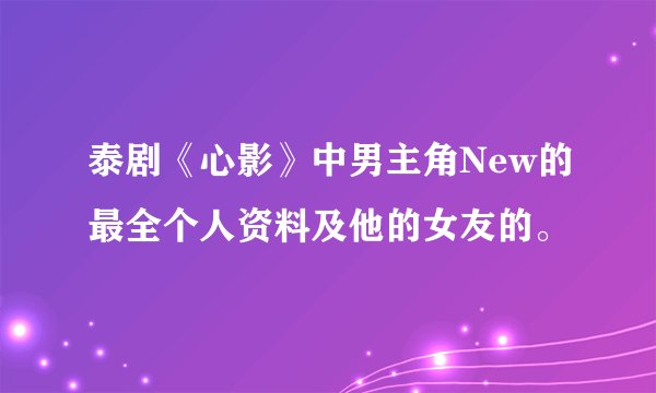 泰剧《心影》中男主角New的最全个人资料及他的女友的。