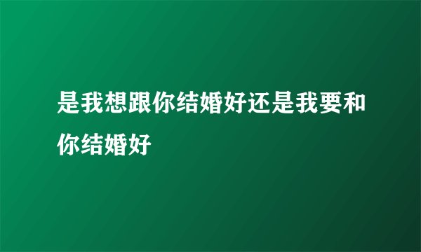 是我想跟你结婚好还是我要和你结婚好