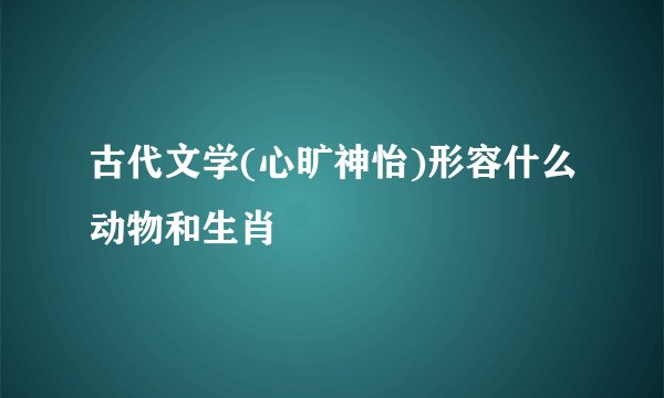 古代文学(心旷神怡)形容什么动物和生肖