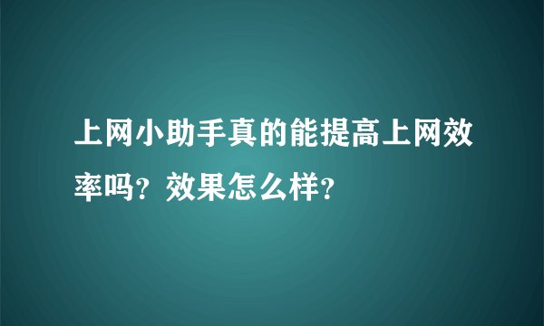 上网小助手真的能提高上网效率吗?效果怎么样?
