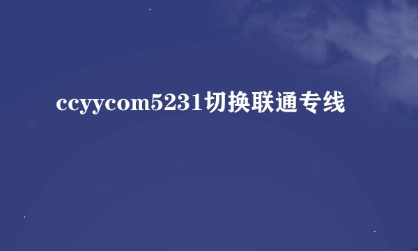 ccyycom5231切换联通专线