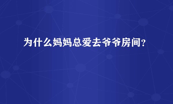 为什么妈妈总爱去爷爷房间？