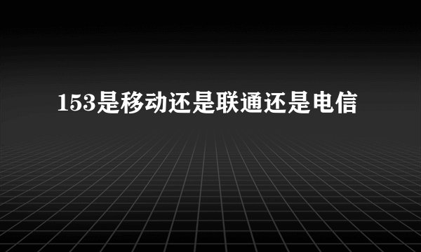 153是移动还是联通还是电信