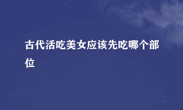 古代活吃美女应该先吃哪个部位
