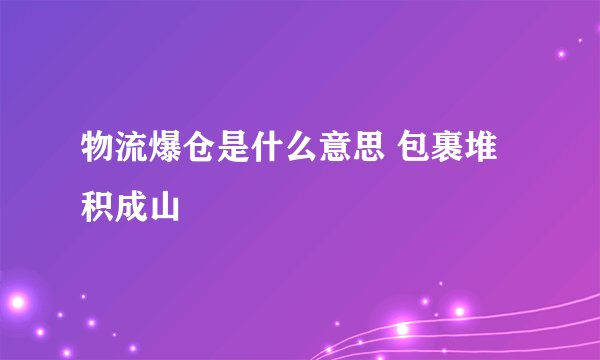 物流爆仓是什么意思 包裹堆积成山