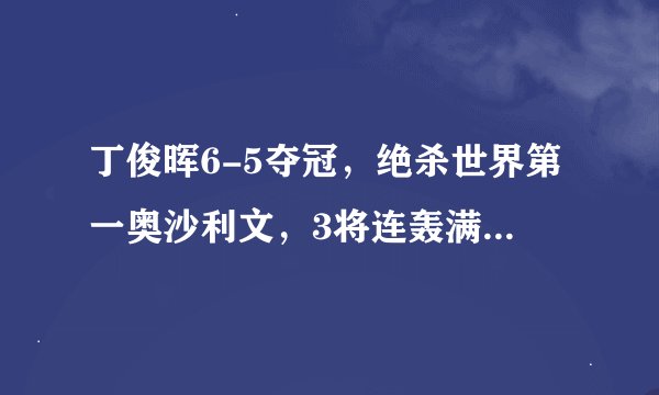 丁俊晖6-5夺冠，绝杀世界第一奥沙利文，3将连轰满分147分