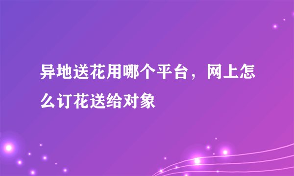 异地送花用哪个平台，网上怎么订花送给对象